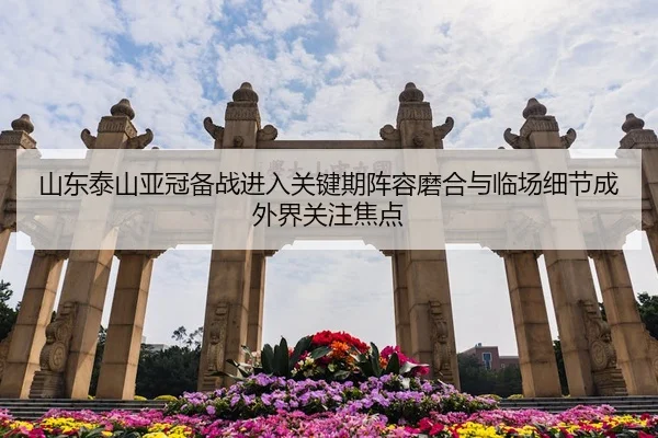 山东泰山亚冠备战进入关键期阵容磨合与临场细节成外界关注焦点